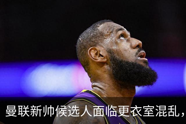 曼联新帅候选人面临更衣室混乱，球员言论过多成焦点